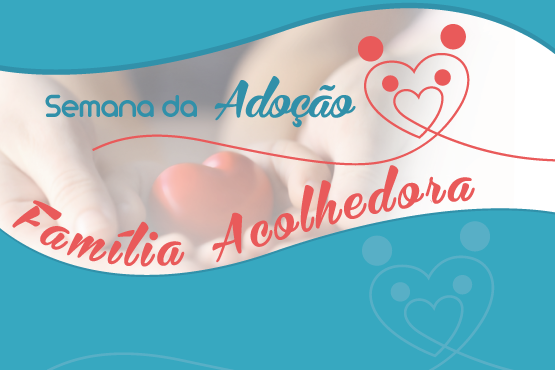 Arte Gráfica com o título "Semana da adoção" e a frase "Família Acolhedora". Ao fundo, as duas mãos de uma pessoa segurando um objeto em forma de coração.