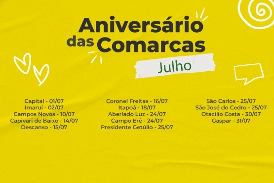 A imagem é um cartaz com fundo amarelo e texto em preto e branco. O título principal é "Aniversário das Comarcas" e o mês destacado é "Julho". Abaixo, há uma lista de cidades e datas:  Capital - 01/07 Imaruí - 02/07 Campos Novos - 10/07 Capivari de Baixo - 10/07 Descanso - 15/07 Coronel Freitas - 16/07 Itapoá - 18/07 Abelardo Luz - 22/07 Campo Erê - 22/07 Presidente Getúlio - 25/07 São Carlos - 25/07 São José do Cedro - 25/07 Otacílio Costa - 30/07 Gaspar - 31/07