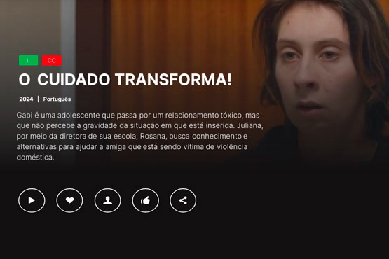 A imagem é uma captura de tela de um serviço de streaming, mostrando informações sobre um filme ou série chamado "O Cuidado Transforma!". No lado esquerdo superior, há ícones indicando que o conteúdo está disponível em português e possui legendas em português.   Abaixo do título, há uma breve sinopse: "Gabi é uma adolescente que passa por um relacionamento tóxico, mas que não percebe a gravidade da situação em que está inserida. Juliana, por meio da diretora de sua escola, Rosana, busca conhecimento e alternativas para ajudar a amiga que está sendo vítima de violência doméstica."  No canto inferior esquerdo, há ícones para reproduzir o vídeo, adicionar aos favoritos, ver mais informações e compartilhar. No lado direito da imagem, há uma foto de uma mulher com expressão séria, que provavelmente é uma das personagens principais.