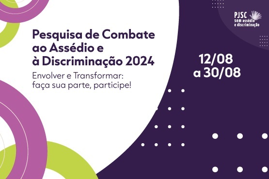 A imagem é um cartaz de divulgação de uma pesquisa. No lado esquerdo, em um fundo branco, está escrito "Pesquisa de Combate ao Assédio e à Discriminação 2024.” em roxo e negrito e “Envolver e Transformar: faça sua parte, participe!" só em roxo. No lado direito, em um fundo roxo escuro, estão as datas "12/08 a 30/08" em branco. No canto superior direito, há o logotipo do PJSC com a frase "sem assédio e discriminação". O design inclui elementos gráficos em roxo e verde, com círculos e pontos decorativos.