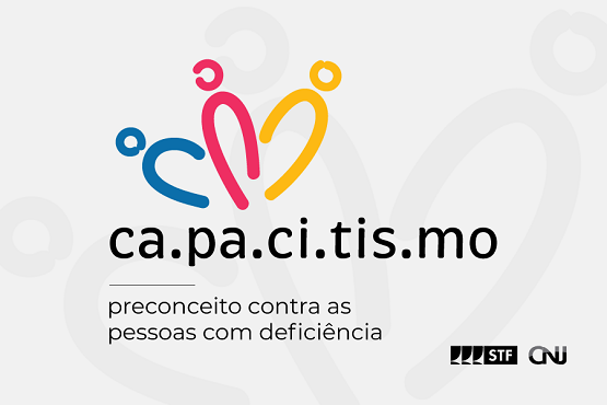A imagem apresenta a palavra "ca.pa.ci.tis.mo" em letras minúsculas e pretas. Acima da palavra, há três figuras estilizadas que lembram pessoas, cada uma de uma cor diferente: azul, rosa e amarelo. Abaixo da palavra, está escrito "preconceito contra as pessoas com deficiência". No canto inferior direito, há os logotipos do STF e do CNJ. O fundo é cinza claro com formas circulares em tons mais claros.