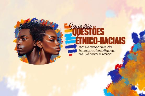 A imagem é um cartaz com um fundo em tons de bege e pinceladas de tinta coloridas nas bordas. No lado esquerdo, há uma ilustração de perfil de um homem e uma mulher negros, ambos olhando para a direita. Ao lado direito da ilustração, está o texto: "Seminário Questões Étnico-Raciais na Perspectiva da Interseccionalidade de Gênero e Raça". As palavras "Seminário" e "Questões Étnico-Raciais" estão em destaque, com "Seminário" em uma fonte manuscrita e "Questões Étnico-Raciais" em uma fonte grande e em negrito. As palavras "na Perspectiva da Interseccionalidade de Gênero e Raça" estão em uma fonte menor. As pinceladas de tinta ao redor da imagem e do texto são em cores vibrantes, como azul, laranja, vermelho e roxo.
