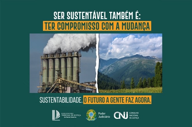 A imagem é um cartaz com fundo verde escuro e contém a seguinte mensagem:  "SER SUSTENTÁVEL TAMBÉM É: TER COMPROMISSO COM A MUDANÇA  SUSTENTABILIDADE. O FUTURO A GENTE FAZ AGORA."  No centro do cartaz, há duas imagens lado a lado. À esquerda, uma imagem de uma fábrica com chaminés soltando fumaça. À direita, uma paisagem natural com montanhas e céu azul.  Na parte inferior, há logotipos do Tribunal de Justiça de Santa Catarina, do Poder Judiciário e do Conselho Nacional de Justiça.