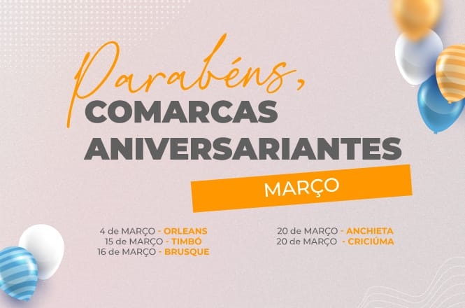 A imagem contém uma mensagem de parabéns para comarcas aniversariantes do mês de março. O texto é: "Parabéns, comarcas aniversariantes" com um destaque para "Março" em uma caixa laranja. Abaixo, estão listadas as datas e nomes das comarcas:  - 4 de março - ORLEANS - 15 de março - TIMBÓ - 16 de março - BRUSQUE - 20 de março - ANCHIETA e CRICIÚMA No lado direito, há balões coloridos decorando a imagem.