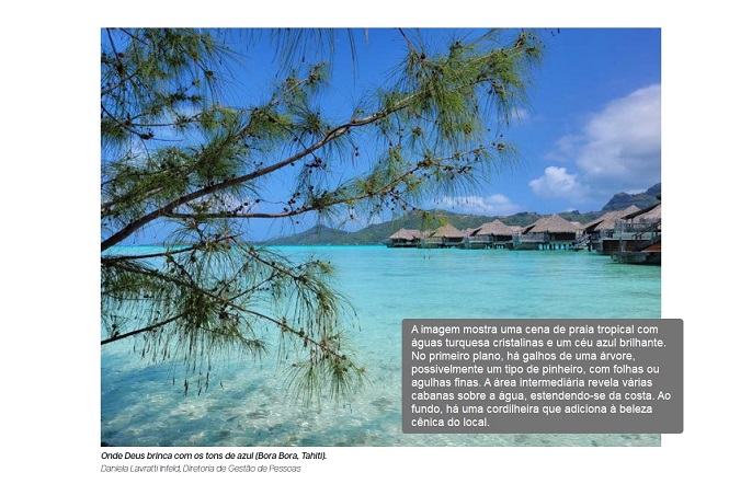 Cena de praia tropical com águas turquesa cristalinas e um céu azul brilhante. No primeiro plano, há galhos de uma árvore, possivelmente um tipo de pinheiro, com folhas ou agulhas finas. Na área intermediária, várias cabanas sobre a água se estendem da costa. Ao fundo, uma cordilheira adiciona beleza cênica ao local.  Texto na imagem: "Onde Deus brinca com os tons de azul (Bora Bora, Tahiti). Daniela Lavratti Infeld, Diretora de Gestão de Pessoas."