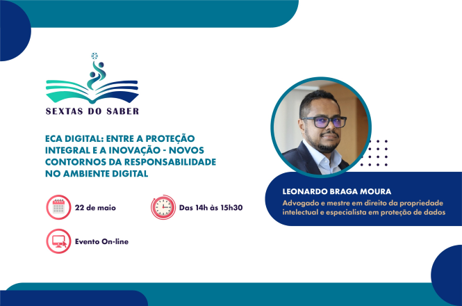 Arte gráfica de divulgação do projeto “Sextas do Saber”, com fundo claro e elementos em tons de azul e verde. No lado esquerdo, há o logotipo do programa acima do título do evento: “ECA Digital: entre a proteção integral e a inovação – novos contornos da responsabilidade no ambiente digital”. Abaixo, aparecem três ícones com informações: um calendário indicando a data “22 de maio”, um relógio com o horário “das 14h às 15h30” e um computador com a indicação “Evento on-line”.  No lado direito, há a foto de um homem de pele clara, cabelos curtos escuros, barba aparada e óculos, vestindo camisa social e blazer. Ao lado da imagem, está o nome “Leonardo Braga Moura” e a descrição: “Advogado e mestre em direito da propriedade intelectual e especialista em proteção de dados”. A composição utiliza formas arredondadas e elementos decorativos em azul.