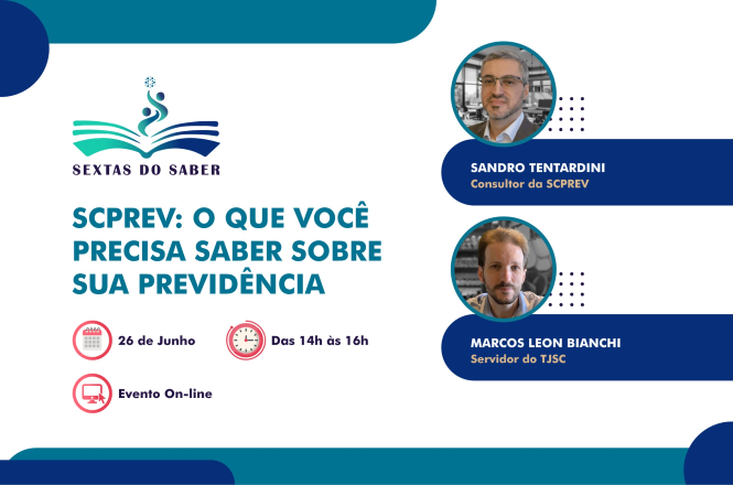 Banner com fundo cinza-claro e elementos gráficos em tons de azul e verde. No canto superior esquerdo está o logotipo do programa “Sextas do Saber”, representado por um livro aberto estilizado. Ao centro, em destaque, o título: “SCPREV: O que você precisa saber sobre sua previdência”. Abaixo, ícones informam que o evento será realizado em 26 de junho, das 14h às 16h, em formato on-line.  À direita aparecem as fotos dos palestrantes em molduras circulares. Na parte superior está Sandro Tentardini, identificado como Consultor da SCPREV. Abaixo está Marcos Leon Bianchi, identificado como Servidor do TJSC. Elementos decorativos em azul e verde completam o layout.
